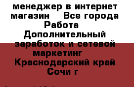  менеджер в интернет магазин  - Все города Работа » Дополнительный заработок и сетевой маркетинг   . Краснодарский край,Сочи г.